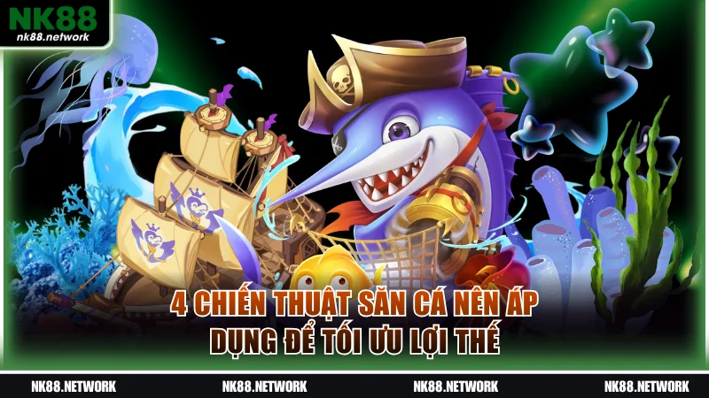 4 chiến thuật săn cá nên áp dụng để tối ưu lợi thế