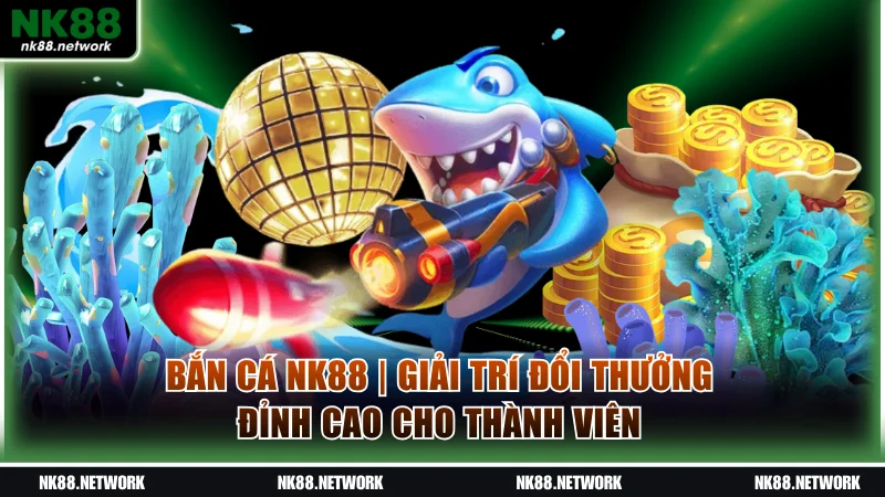 Bắn Cá NK88 | Giải Trí Đổi Thưởng Đỉnh Cao Cho Thành Viên