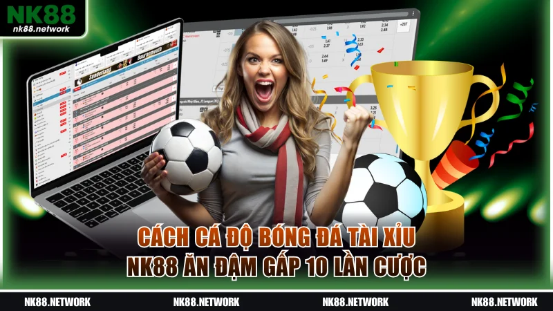 Cách Cá Độ Bóng Đá Tài Xỉu NK88 Ăn Đậm Gấp 10 Lần Cược 1 Cách cá độ bóng đá Tài Xỉu
