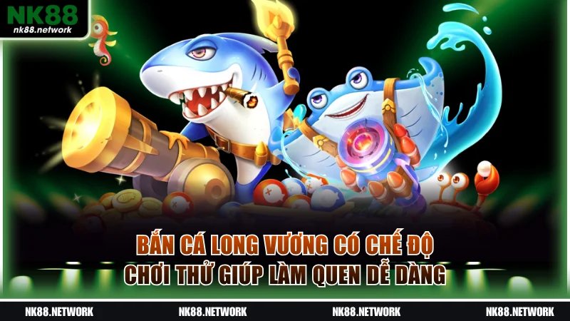 Bắn cá Long Vương có chế độ chơi thử giúp làm quen dễ dàng