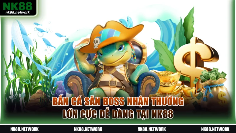 Bắn cá săn boss nhận thưởng lớn cực dễ dàng tại NK88