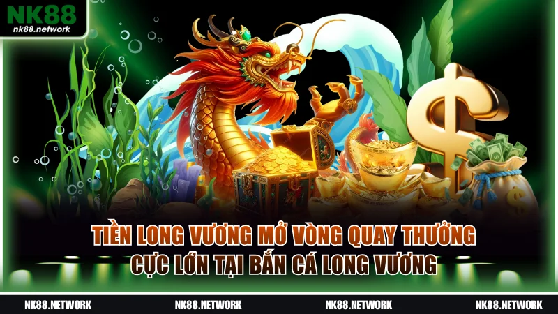 Tiền Long Vương mở vòng quay thưởng cực lớn tại bắn cá Long Vương